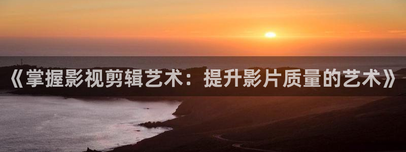 欧美影院在线免费观看：《掌握影视剪辑艺术：提升影片质量的艺术》