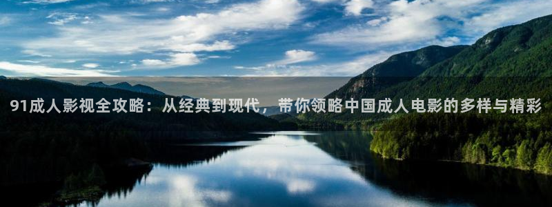 日韩影院欧美影院：91成人影视全攻略：从经典到现代，带你领略中国成人电影的多样与精彩